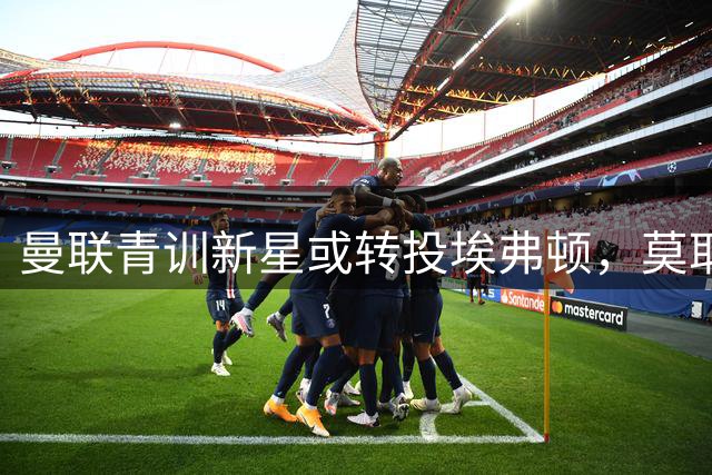 曼联青训新星或转投埃弗顿，莫耶斯钦点锋线重建人选