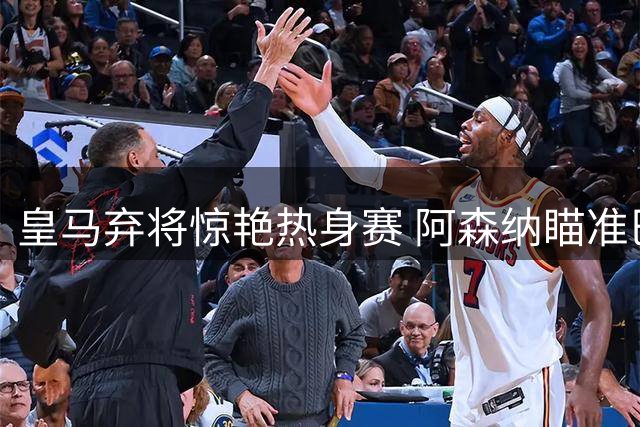 皇马弃将惊艳热身赛 阿森纳瞄准巴西超新星补强锋线